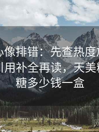 天美糖心像排错：先查热度放大偏差吗再把引用补全再读，天美糖艺棒棒糖多少钱一盒