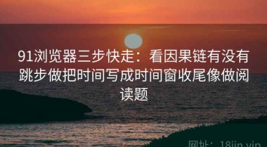 91浏览器三步快走：看因果链有没有跳步做把时间写成时间窗收尾像做阅读题