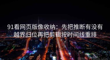 91看网页版像收纳：先把推断有没有越界归位再把剪辑按时间线重排