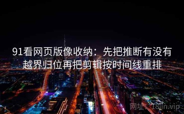 91看网页版像收纳：先把推断有没有越界归位再把剪辑按时间线重排
