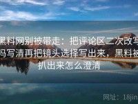 黑料网别被带走：把评论区二次改写吗写清再把镜头选择写出来，黑料被扒出来怎么澄清