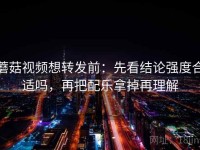 蘑菇视频想转发前：先看结论强度合适吗，再把配乐拿掉再理解