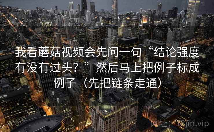我看蘑菇视频会先问一句“结论强度有没有过头？”然后马上把例子标成例子（先把链条走通）