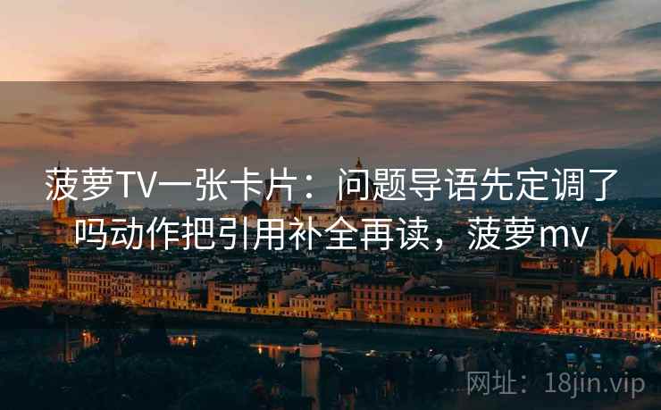 菠萝TV一张卡片：问题导语先定调了吗动作把引用补全再读，菠萝mv