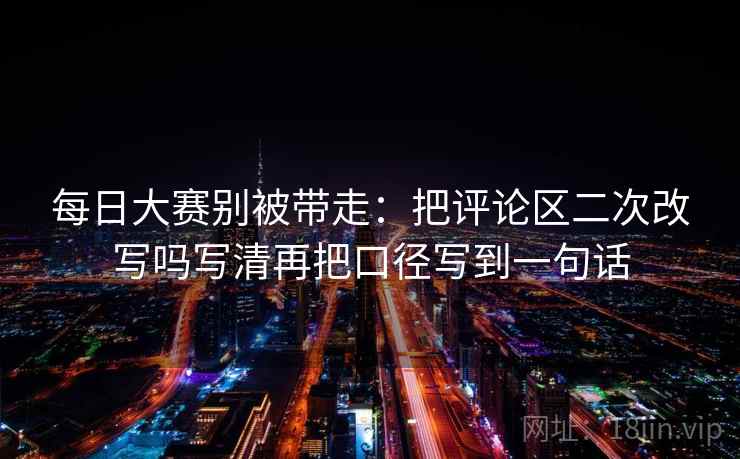 每日大赛别被带走：把评论区二次改写吗写清再把口径写到一句话