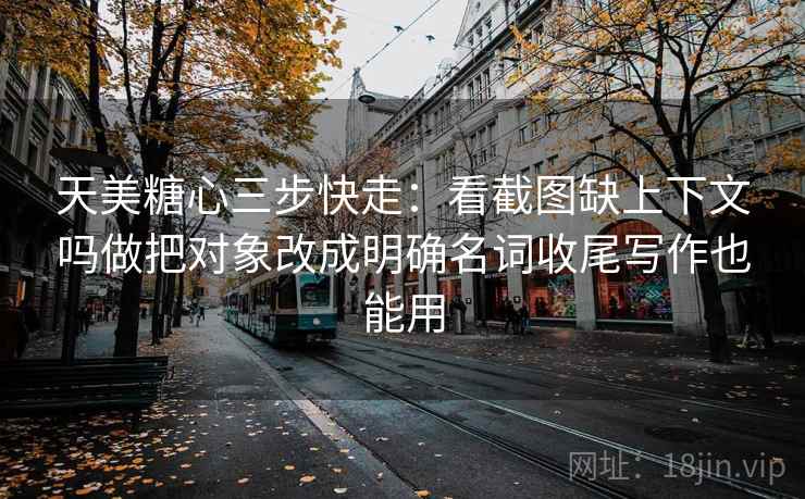 天美糖心三步快走：看截图缺上下文吗做把对象改成明确名词收尾写作也能用