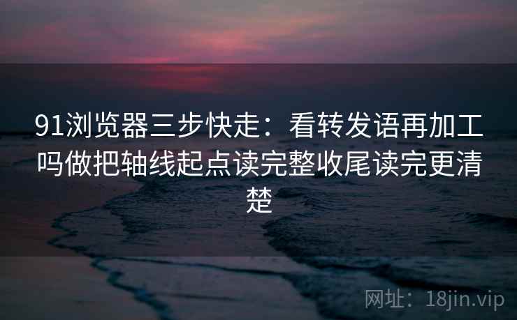91浏览器三步快走:看转发语再加工吗做把轴线起点读完整收尾读完更清楚 91浏览器三步快走:看转发语再加工吗做把轴线起点读完整收尾读完更清楚