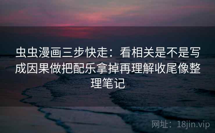 虫虫漫画三步快走：看相关是不是写成因果做把配乐拿掉再理解收尾像整理笔记