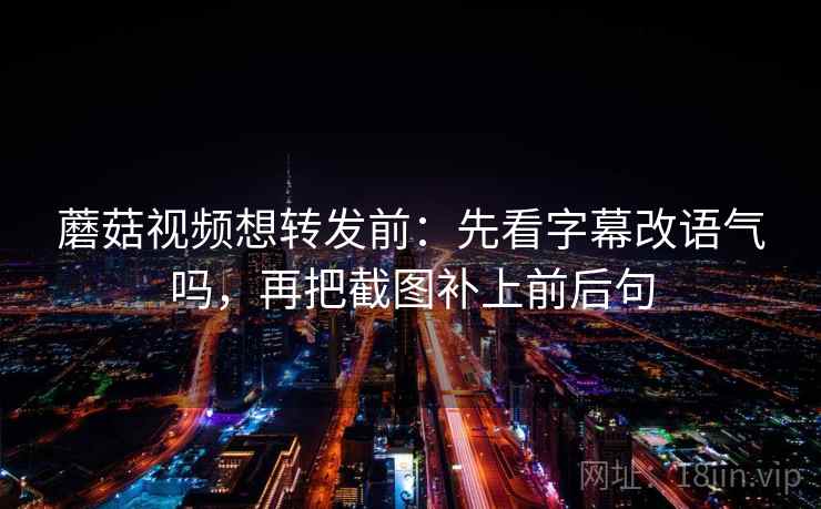 蘑菇视频想转发前：先看字幕改语气吗，再把截图补上前后句