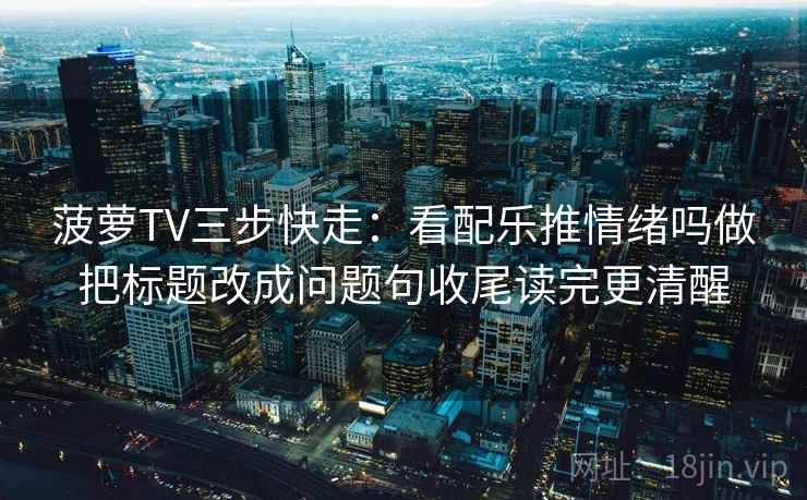 菠萝TV三步快走：看配乐推情绪吗做把标题改成问题句收尾读完更清醒
