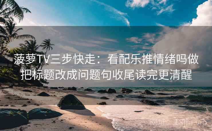 菠萝TV三步快走：看配乐推情绪吗做把标题改成问题句收尾读完更清醒