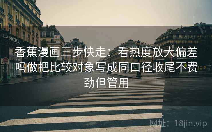 香蕉漫画三步快走：看热度放大偏差吗做把比较对象写成同口径收尾不费劲但管用