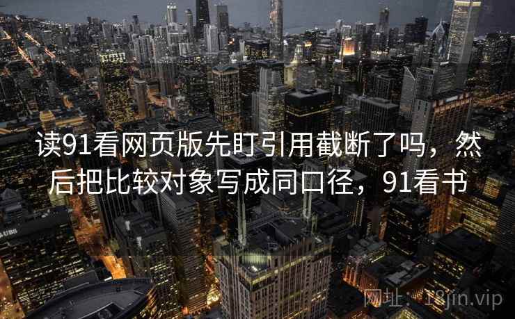 读91看网页版先盯引用截断了吗，然后把比较对象写成同口径，91看书