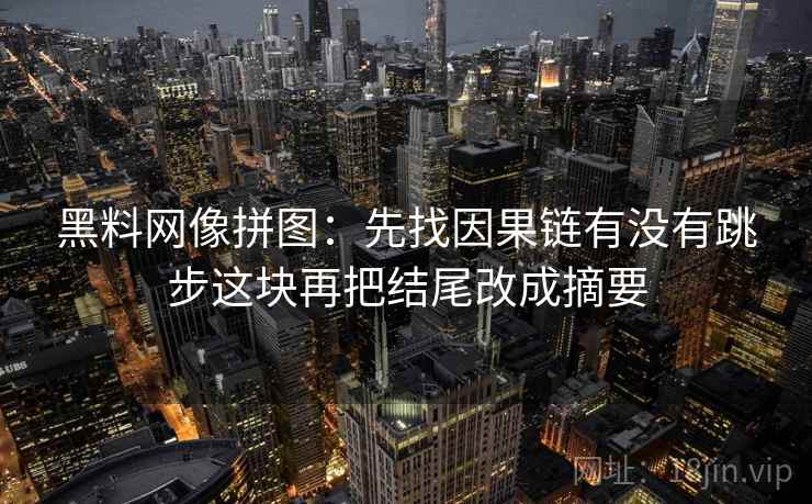 黑料网像拼图：先找因果链有没有跳步这块再把结尾改成摘要