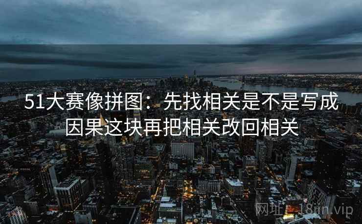 51大赛像拼图：先找相关是不是写成因果这块再把相关改回相关