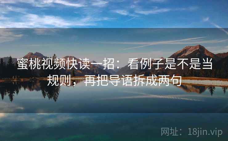蜜桃视频快读一招：看例子是不是当规则，再把导语拆成两句