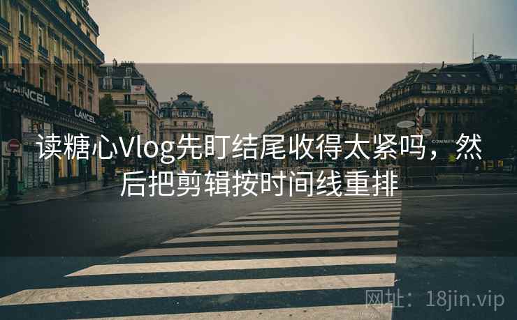 读糖心Vlog先盯结尾收得太紧吗，然后把剪辑按时间线重排