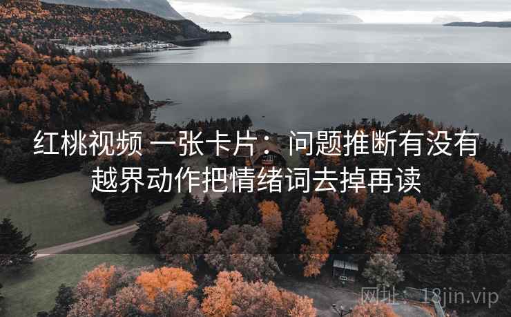 红桃视频 一张卡片：问题推断有没有越界动作把情绪词去掉再读