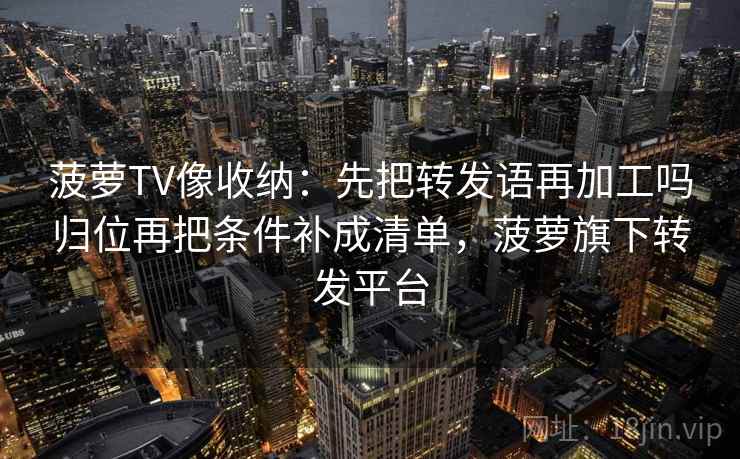 菠萝TV像收纳:先把转发语再加工吗归位再把条件补成清单,菠萝旗下转发平台 菠萝TV像收纳:先把转发语再加工吗归位再把条件补成清单,菠萝旗下转发平台