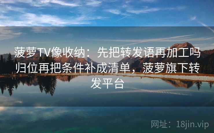 菠萝TV像收纳:先把转发语再加工吗归位再把条件补成清单,菠萝旗下转发平台 菠萝TV像收纳:先把转发语再加工吗归位再把条件补成清单,菠萝旗下转发平台