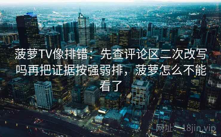 菠萝TV像排错：先查评论区二次改写吗再把证据按强弱排，菠萝怎么不能看了