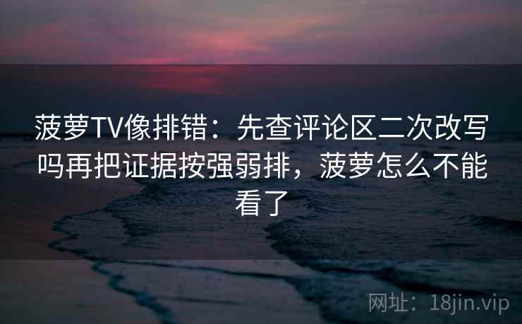 菠萝TV像排错：先查评论区二次改写吗再把证据按强弱排，菠萝怎么不能看了