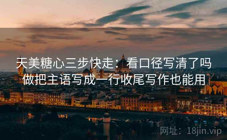 天美糖心三步快走：看口径写清了吗做把主语写成一行收尾写作也能用