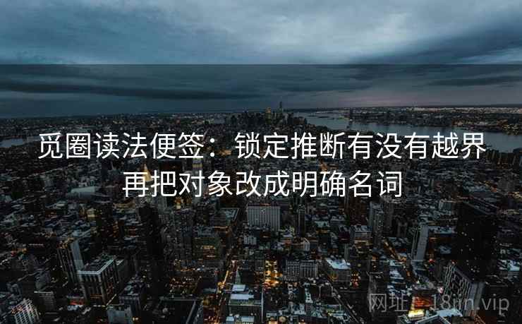 觅圈读法便签：锁定推断有没有越界再把对象改成明确名词