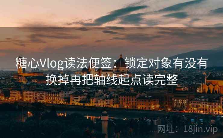 糖心Vlog读法便签：锁定对象有没有换掉再把轴线起点读完整