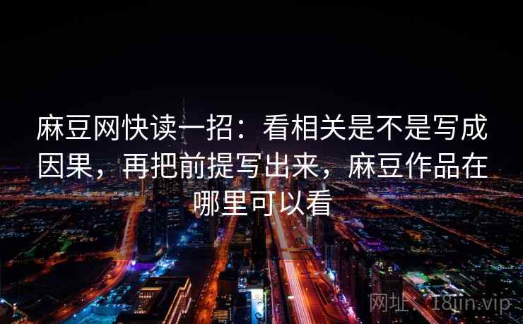 麻豆网快读一招：看相关是不是写成因果，再把前提写出来，麻豆作品在哪里可以看