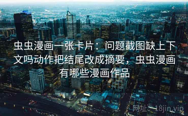 虫虫漫画一张卡片：问题截图缺上下文吗动作把结尾改成摘要，虫虫漫画有哪些漫画作品