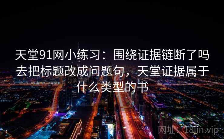 天堂91网小练习:围绕证据链断了吗去把标题改成问题句,天堂证据属于什么类型的书 天堂91网小练习:围绕证据链断了吗去把标题改成问题句,天堂证据属于什么类型的书