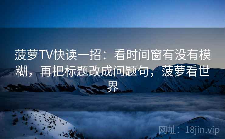 菠萝TV快读一招：看时间窗有没有模糊，再把标题改成问题句，菠萝看世界