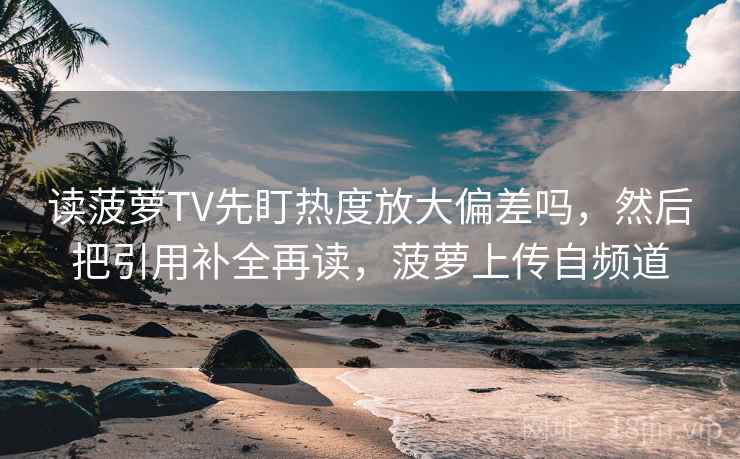 读菠萝TV先盯热度放大偏差吗,然后把引用补全再读,菠萝上传自频道 读菠萝TV先盯热度放大偏差吗,然后把引用补全再读,菠萝上传自频道
