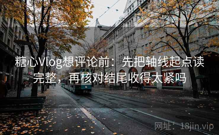 糖心Vlog想评论前:先把轴线起点读完整,再核对结尾收得太紧吗 糖心Vlog想评论前:先把轴线起点读完整,再核对结尾收得太紧吗