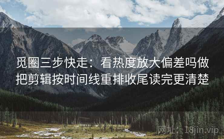 觅圈三步快走:看热度放大偏差吗做把剪辑按时间线重排收尾读完更清楚 觅圈三步快走:看热度放大偏差吗做把剪辑按时间线重排收尾读完更清楚