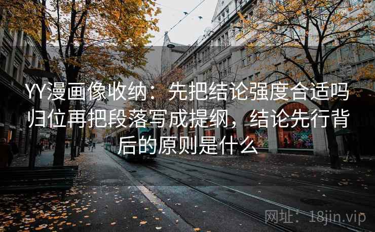 YY漫画像收纳：先把结论强度合适吗归位再把段落写成提纲，结论先行背后的原则是什么