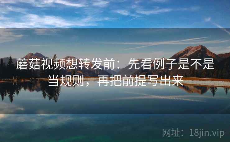 蘑菇视频想转发前：先看例子是不是当规则，再把前提写出来