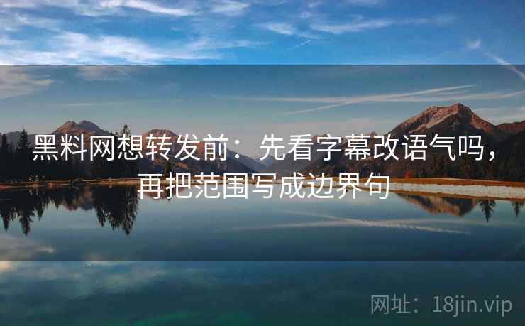 黑料网想转发前:先看字幕改语气吗,再把范围写成边界句 黑料网想转发前:先看字幕改语气吗,再把范围写成边界句