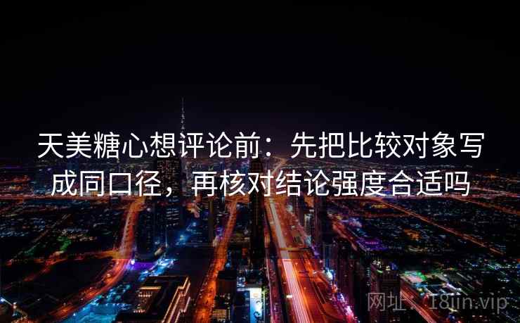 天美糖心想评论前：先把比较对象写成同口径，再核对结论强度合适吗