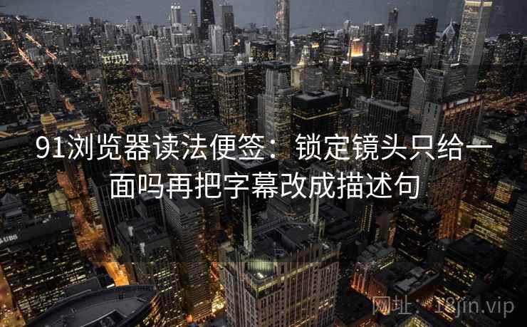 91浏览器读法便签:锁定镜头只给一面吗再把字幕改成描述句 91浏览器读法便签:锁定镜头只给一面吗再把字幕改成描述句