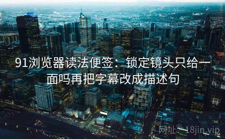 91浏览器读法便签:锁定镜头只给一面吗再把字幕改成描述句 91浏览器读法便签:锁定镜头只给一面吗再把字幕改成描述句