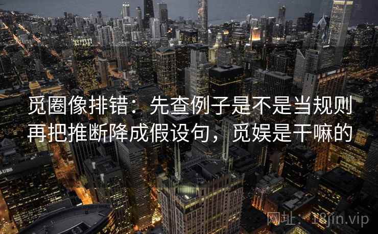 觅圈像排错:先查例子是不是当规则再把推断降成假设句,觅娱是干嘛的 觅圈像排错:先查例子是不是当规则再把推断降成假设句,觅娱是干嘛的