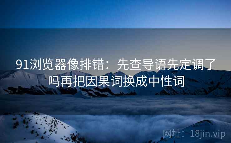 91浏览器像排错:先查导语先定调了吗再把因果词换成中性词 91浏览器像排错:先查导语先定调了吗再把因果词换成中性词