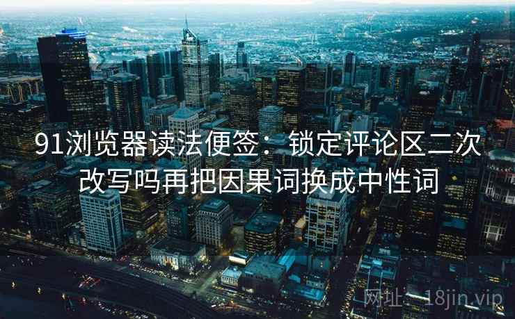91浏览器读法便签:锁定评论区二次改写吗再把因果词换成中性词 91浏览器读法便签:锁定评论区二次改写吗再把因果词换成中性词