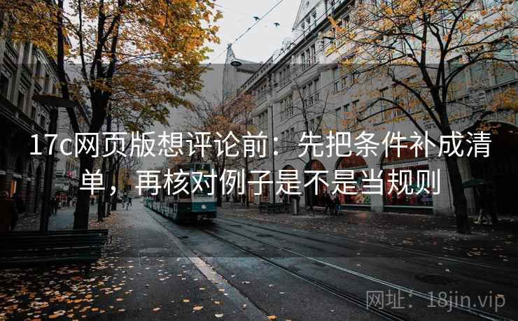 17c网页版想评论前:先把条件补成清单,再核对例子是不是当规则 17c网页版想评论前:先把条件补成清单,再核对例子是不是当规则