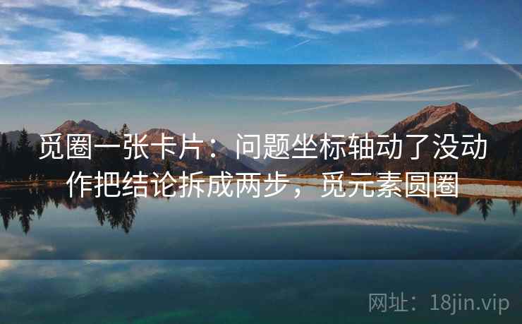 觅圈一张卡片:问题坐标轴动了没动作把结论拆成两步,觅元素圆圈 觅圈一张卡片:问题坐标轴动了没动作把结论拆成两步,觅元素圆圈