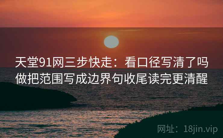 天堂91网三步快走:看口径写清了吗做把范围写成边界句收尾读完更清醒 天堂91网三步快走:看口径写清了吗做把范围写成边界句收尾读完更清醒