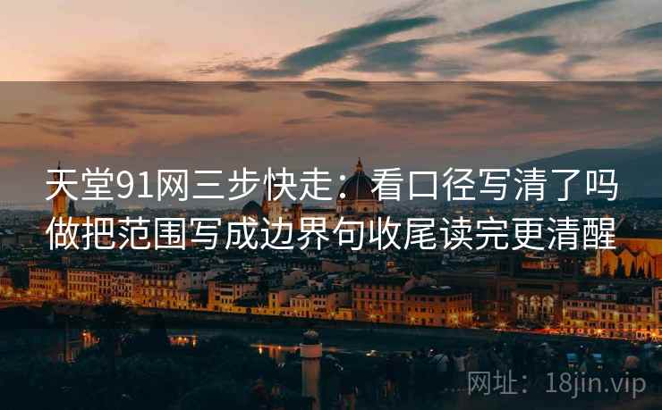 天堂91网三步快走:看口径写清了吗做把范围写成边界句收尾读完更清醒 天堂91网三步快走:看口径写清了吗做把范围写成边界句收尾读完更清醒