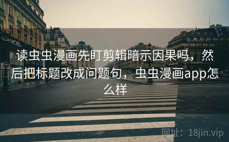 读虫虫漫画先盯剪辑暗示因果吗,然后把标题改成问题句,虫虫漫画app怎么样 读虫虫漫画先盯剪辑暗示因果吗,然后把标题改成问题句,虫虫漫画app怎么样